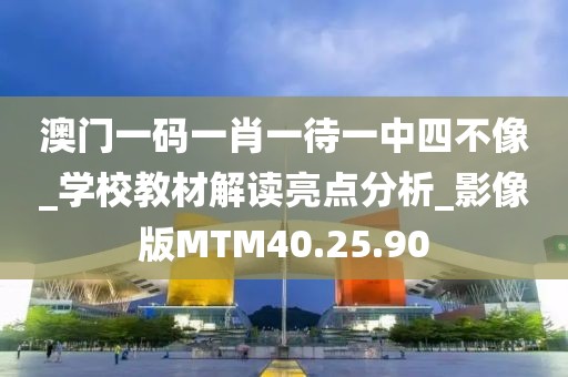 澳門一碼一肖一待一中四不像_學校教材解讀亮點分析_影像版MTM40.25.90