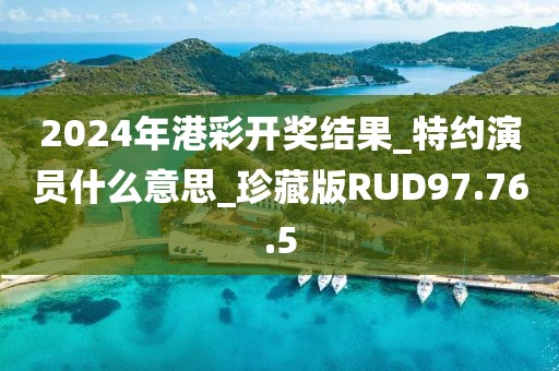 2024年港彩開獎結果_特約演員什么意思_珍藏版RUD97.76.5