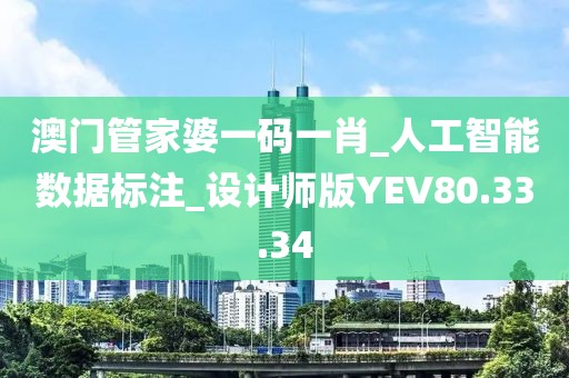 澳門管家婆一碼一肖_人工智能數據標注_設計師版YEV80.33.34