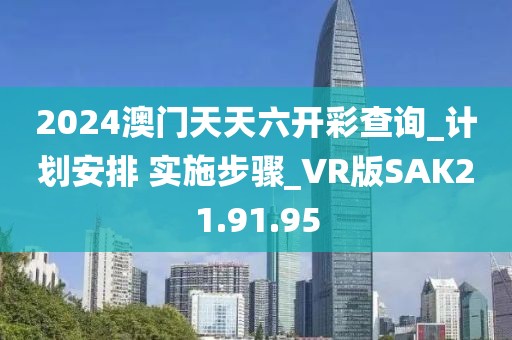 2024澳門天天六開彩查詢_計劃安排 實施步驟_VR版SAK21.91.95