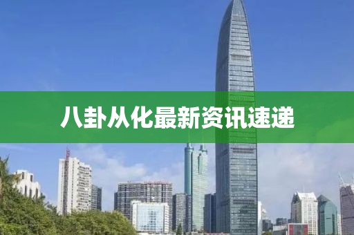 八卦從化最新資訊速遞