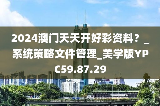 2024澳門天天開好彩資料？_系統策略文件管理_美學版YPC59.87.29