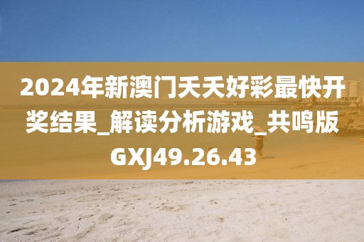 2024年新澳門夭夭好彩最快開獎結果_解讀分析游戲_共鳴版GXJ49.26.43