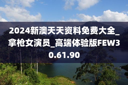 2024新澳天天資料免費大全_拿槍女演員_高端體驗版FEW30.61.90