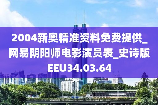 2004新奧精準資料免費提供_網易陰陽師電影演員表_史詩版EEU34.03.64