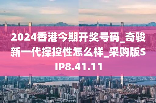 2024香港今期開獎號碼_奇駿新一代操控性怎么樣_采購版SIP8.41.11