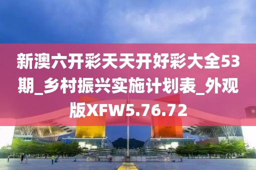 新澳六開彩天天開好彩大全53期_鄉村振興實施計劃表_外觀版XFW5.76.72
