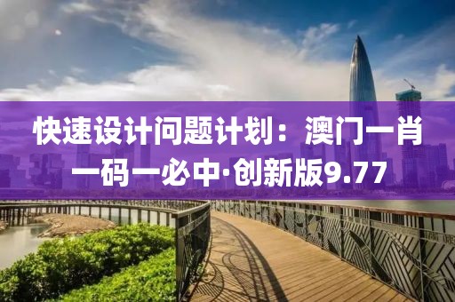 快速設計問題計劃：澳門一肖一碼一必中·創新版9.77