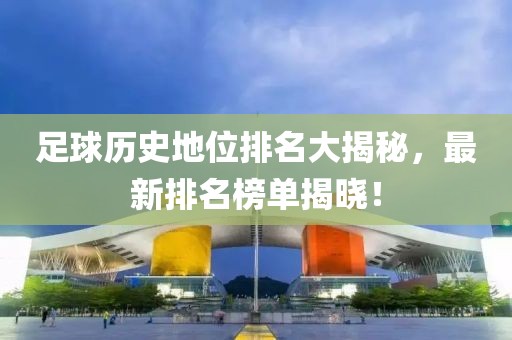 足球歷史地位排名大揭秘，最新排名榜單揭曉！