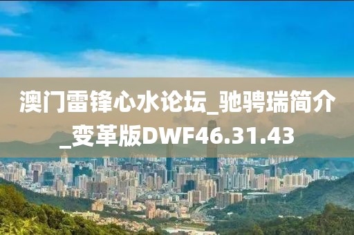 澳門雷鋒心水論壇_馳騁瑞簡介_變革版DWF46.31.43