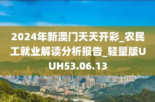 2024年新澳門天天開彩_農民工就業解讀分析報告_輕量版UUH53.06.13