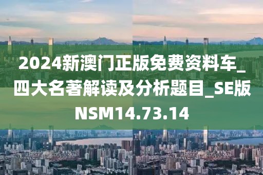 2024新澳門正版免費資料車_四大名著解讀及分析題目_SE版NSM14.73.14