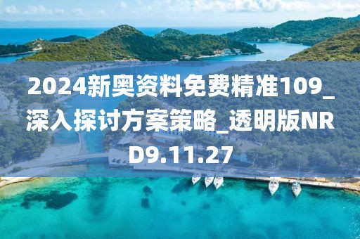 2024新奧資料免費精準109_深入探討方案策略_透明版NRD9.11.27