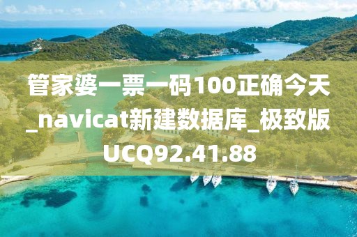 管家婆一票一碼100正確今天_navicat新建數據庫_極致版UCQ92.41.88