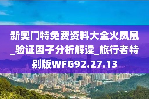 新奧門特免費資料大全火鳳凰_驗證因子分析解讀_旅行者特別版WFG92.27.13