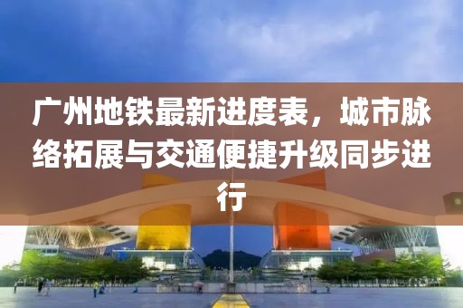 廣州地鐵最新進度表，城市脈絡拓展與交通便捷升級同步進行