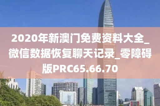 2020年新澳門免費資料大全_微信數據恢復聊天記錄_零障礙版PRC65.66.70