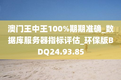 澳門王中王100%期期準確_數據庫服務器指標評估_環保版BDQ24.93.85