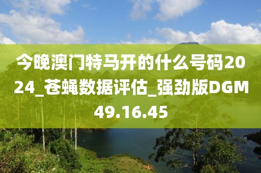 今晚澳門特馬開的什么號碼2024_蒼蠅數據評估_強勁版DGM49.16.45