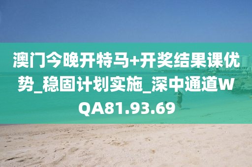 澳門今晚開特馬+開獎結果課優勢_穩固計劃實施_深中通道WQA81.93.69