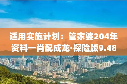 適用實施計劃：管家婆204年資料一肖配成龍·探險版9.48
