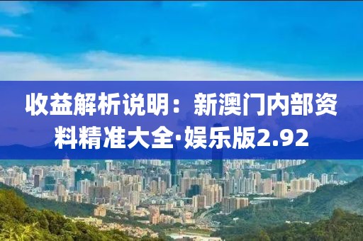 收益解析說明：新澳門內部資料精準大全·娛樂版2.92
