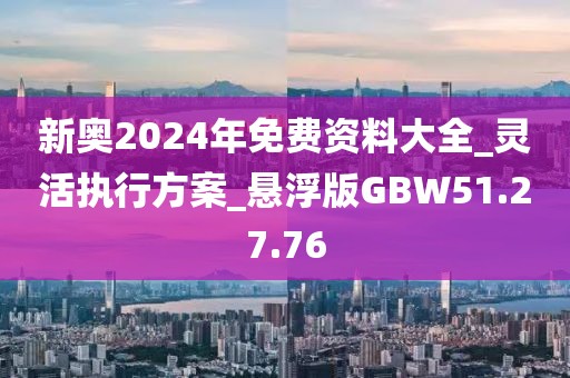 新奧2024年免費資料大全_靈活執行方案_懸浮版GBW51.27.76
