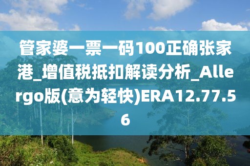 管家婆一票一碼100正確張家港_增值稅抵扣解讀分析_Allergo版(意為輕快)ERA12.77.56