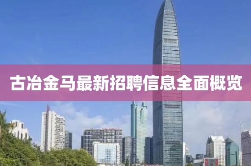 古冶金馬最新招聘信息全面概覽