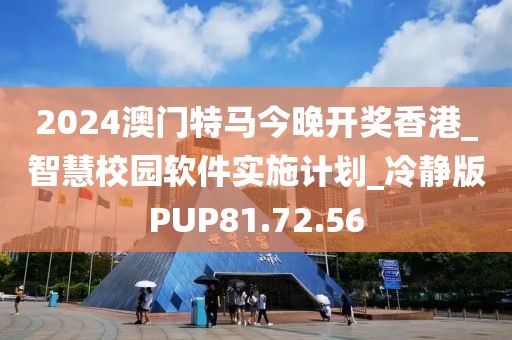 2024澳門特馬今晚開獎香港_智慧校園軟件實施計劃_冷靜版PUP81.72.56