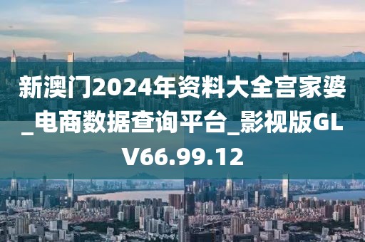 新澳門2024年資料大全宮家婆_電商數據查詢平臺_影視版GLV66.99.12