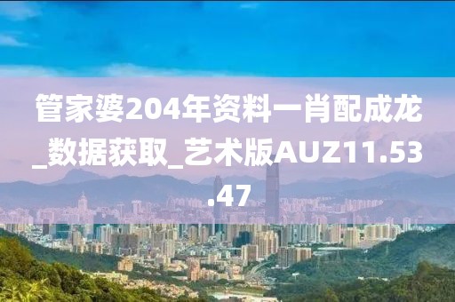 管家婆204年資料一肖配成龍_數據獲取_藝術版AUZ11.53.47