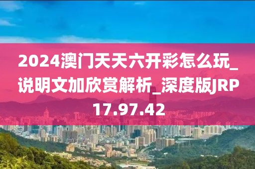 2024澳門天天六開彩怎么玩_說明文加欣賞解析_深度版JRP17.97.42