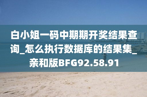 白小姐一碼中期期開獎結果查詢_怎么執行數據庫的結果集_親和版BFG92.58.91