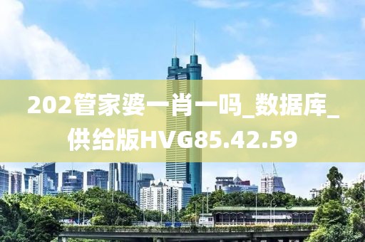 202管家婆一肖一嗎_數據庫_供給版HVG85.42.59