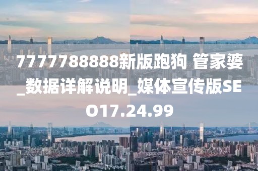 7777788888新版跑狗 管家婆_數據詳解說明_媒體宣傳版SEO17.24.99