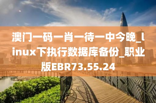 澳門一碼一肖一待一中今晚_linux下執行數據庫備份_職業版EBR73.55.24