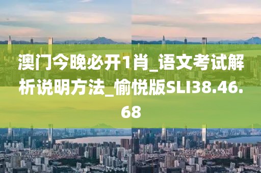 澳門今晚必開1肖_語文考試解析說明方法_愉悅版SLI38.46.68