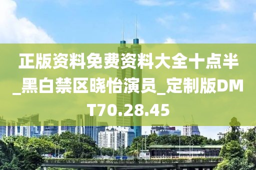 正版資料免費資料大全十點半_黑白禁區曉怡演員_定制版DMT70.28.45