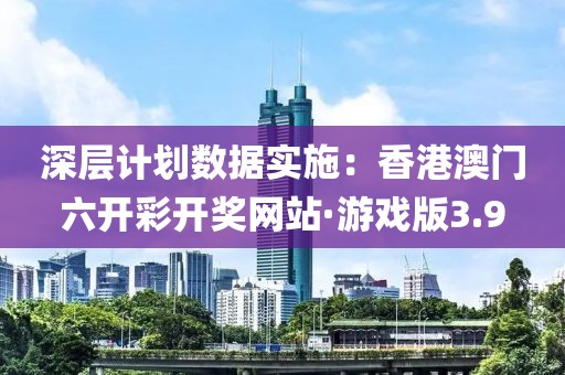 深層計劃數據實施：香港澳門六開彩開獎網站·游戲版3.9
