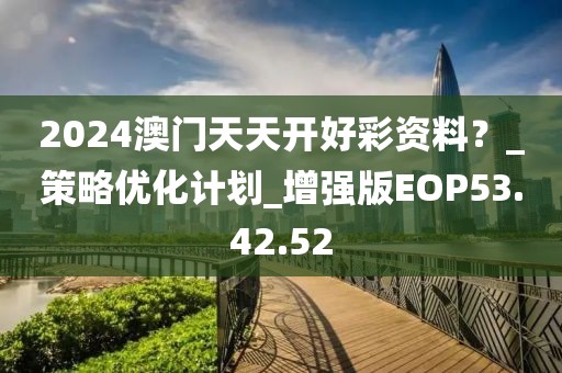 2024澳門天天開好彩資料？_策略優化計劃_增強版EOP53.42.52