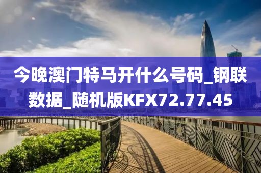 今晚澳門特馬開什么號碼_鋼聯數據_隨機版KFX72.77.45