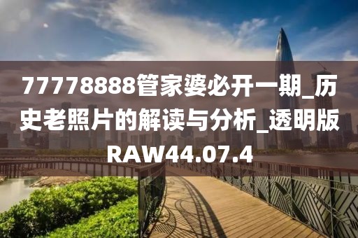 77778888管家婆必開一期_歷史老照片的解讀與分析_透明版RAW44.07.4