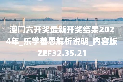 澳門六開獎最新開獎結果2024年_樂學善思解析說明_內容版ZEF32.35.21