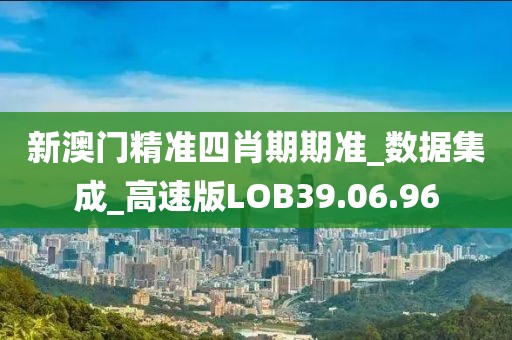 新澳門精準四肖期期準_數據集成_高速版LOB39.06.96