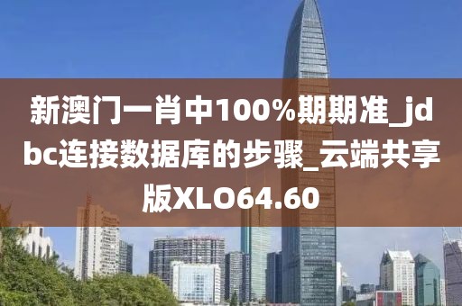 新澳門一肖中100%期期準_jdbc連接數據庫的步驟_云端共享版XLO64.60