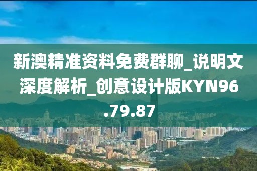 新澳精準資料免費群聊_說明文深度解析_創意設計版KYN96.79.87