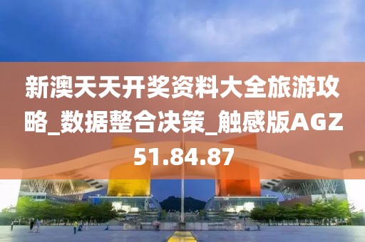 新澳天天開獎資料大全旅游攻略_數據整合決策_觸感版AGZ51.84.87