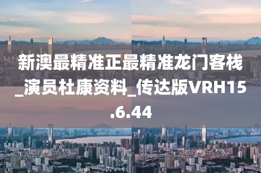 新澳最精準正最精準龍門客棧_演員杜康資料_傳達版VRH15.6.44