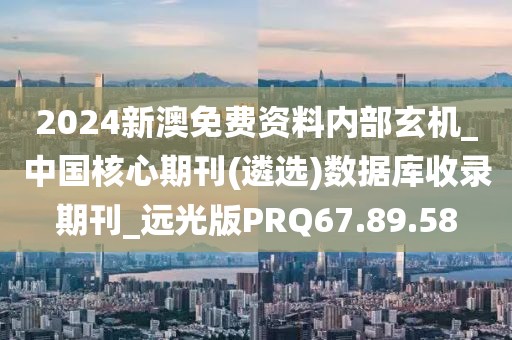 2024新澳免費資料內部玄機_中國核心期刊(遴選)數據庫收錄期刊_遠光版PRQ67.89.58